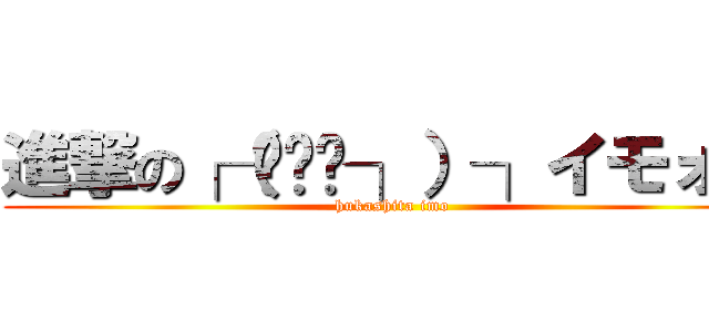 進撃の┌（╮╯╭┐）┐イモォ… (hukashita imo)