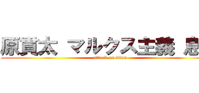 原貫太 マルクス主義 息子 (attack on titan)