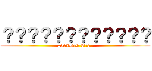 ？？？？？？？？？？？？ (will Joseph Stalin)