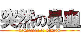 突然の鼻血 (nosebleed of sudden)