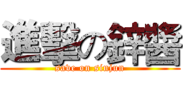 進擊の鋅醬 (save on sinjun)