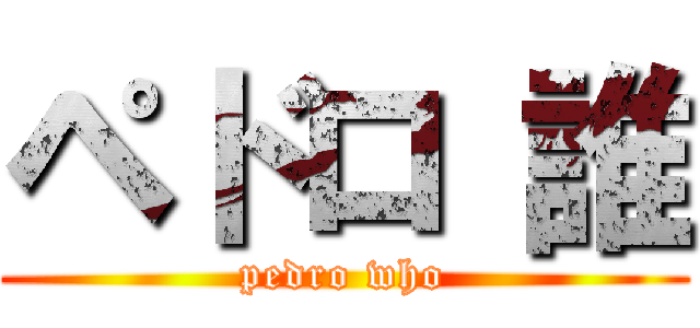 ペドロ 誰 (pedro who)