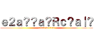 ｅ２ａ？？ａ？Ｒｃ？ａ｜？ (attack on titan)