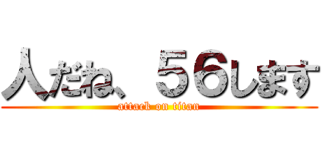 人だね、５６します (attack on titan)
