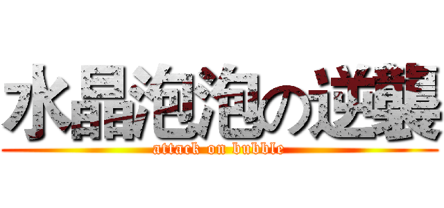 水晶泡泡の逆襲 (attack on bubble)