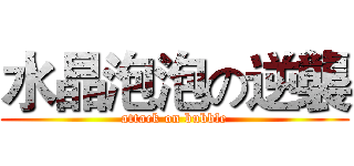 水晶泡泡の逆襲 (attack on bubble)