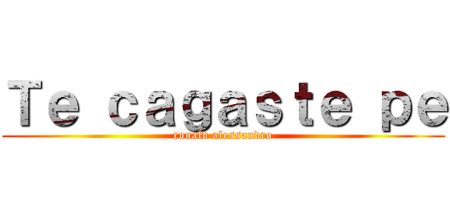 Ｔｅ ｃａｇａｓｔｅ ｐｅ (ronald alessandro)