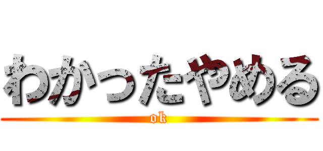 わかったやめる (ok)