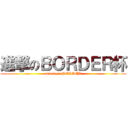 進撃のＢＯＲＤＥＲ杯 (attack on BORDER)