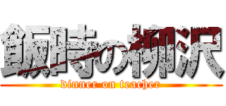 飯時の柳沢 (dinner on teacher)