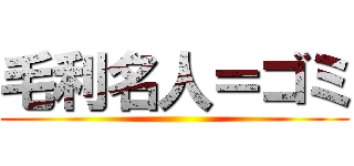 毛利名人＝ゴミ ()