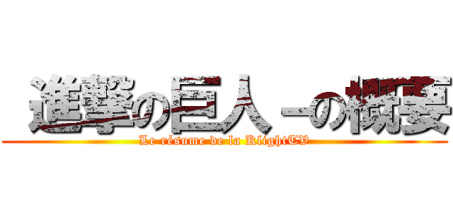  進撃の巨人－の概要 (Le résume de la KlightTV)