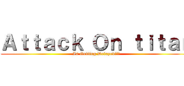 Ａｔｔａｃｋ Ｏｎ ｔｉｔａｎ (Is Getting Delayed!!!)