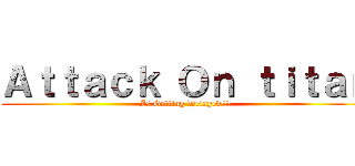 Ａｔｔａｃｋ Ｏｎ ｔｉｔａｎ (Is Getting Delayed!!!)