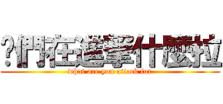 你們在進撃什麼拉 (what are you attack for)
