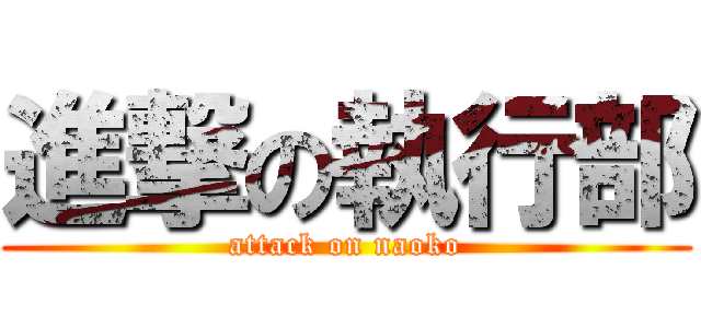 進撃の執行部 (attack on naoko)
