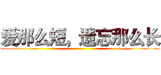 爱那么短，遗忘那么长 ()