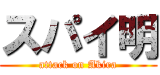 スパイ明 (attack on Akira)