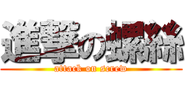 進撃の螺絲 (attack on screw)