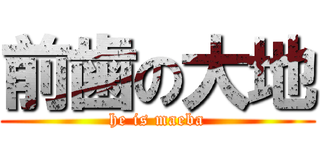 前歯の大地 (he is maeba)