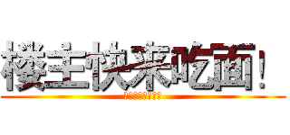 楼主快来吃面！ (鬼村下面党参上！)