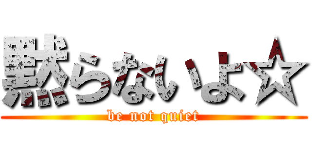 黙らないよ☆ (be not quiet)