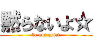黙らないよ☆ (be not quiet)