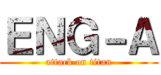 ＥＮＧ－Ａ (attack on titan)