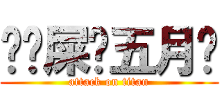 	吔屎啦五月	 (attack on titan)
