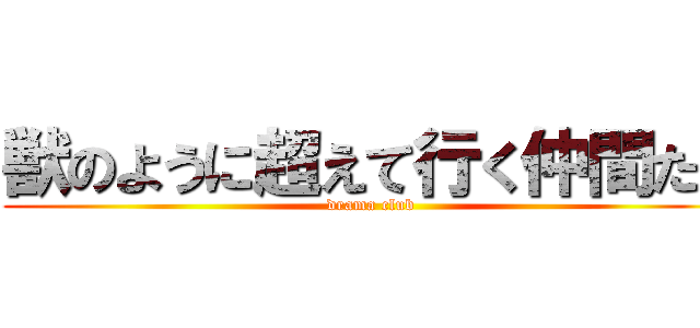 獣のように超えて行く仲間たち (drama club)