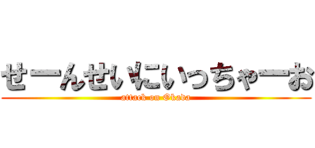 せーんせいにいっちゃーお (attack on Okada)