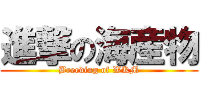 進撃の海産物 (Breeding of WKM)
