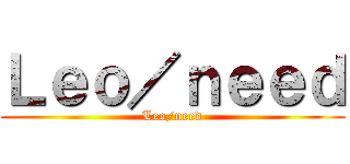 Ｌｅｏ／ｎｅｅｄ (Leo/need)