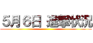 ５月６日 進撃状況 ()
