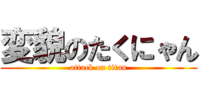 変貌のたくにゃん (attack on titan)