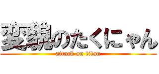 変貌のたくにゃん (attack on titan)