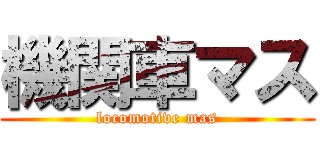機関車マス (locomotive mas)