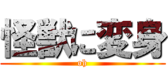 怪獣に変身 (oh)