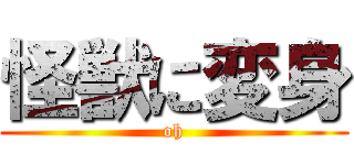 怪獣に変身 (oh)