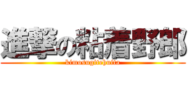 進撃の粘着野郎 (kimosugitehuita)