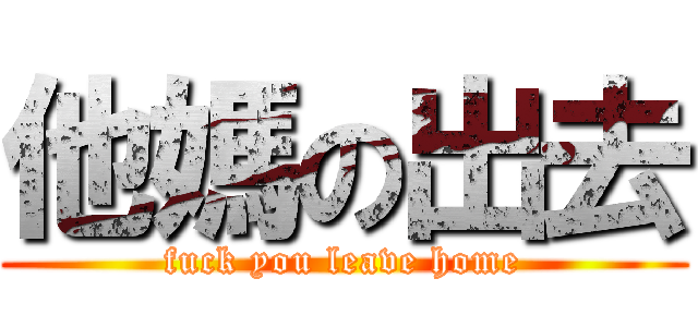 他媽の出去 (fuck you leave home)