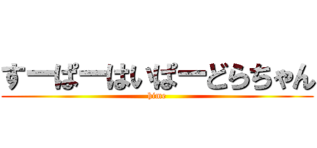 すーぱーはいぱーどらちゃん (hime)