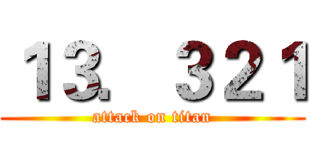 １３．３２１ (attack on titan)