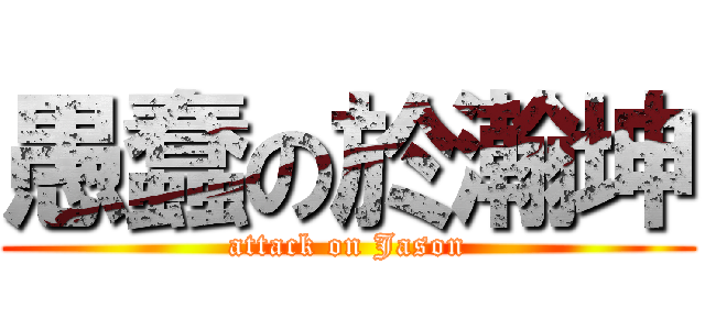 愚蠢の於瀚坤 (attack on Jason)