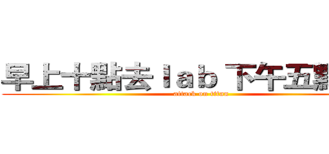 早上十點去ｌａｂ 下午五點下班 (attack on titan)