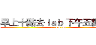 早上十點去ｌａｂ 下午五點下班 (attack on titan)