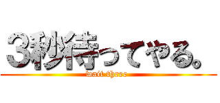 ３秒待ってやる。 (wait three )