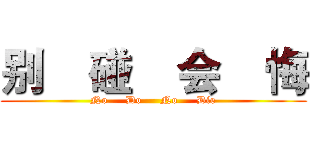 别    碰    会    悔 (No     Do     No     Die)