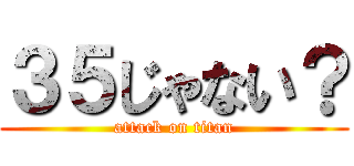 ３５じゃない？ (attack on titan)
