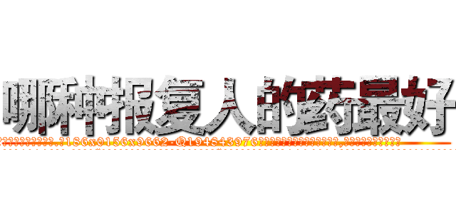 哪种报复人的药最好 (哪种报复人的药最好【电.话186x0156x9662-Q194843976林氏药业】我们做的是长期生意,靠的是老客户长期支持
参考消息网2月20日报道 韩媒称，“剩女多、离婚率高的城市，房价一定会上涨。”这是中国经济学家金岩石2016年12月参加在上海举行的房地产相关论坛时说的话。
)